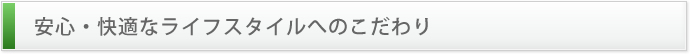 安心・快適なライフスタイルへのこだわり